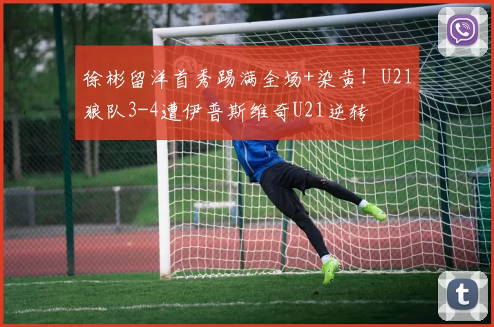 徐彬留洋首秀踢满全场+染黄！U21狼队3-4遭伊普斯维奇U21逆转
