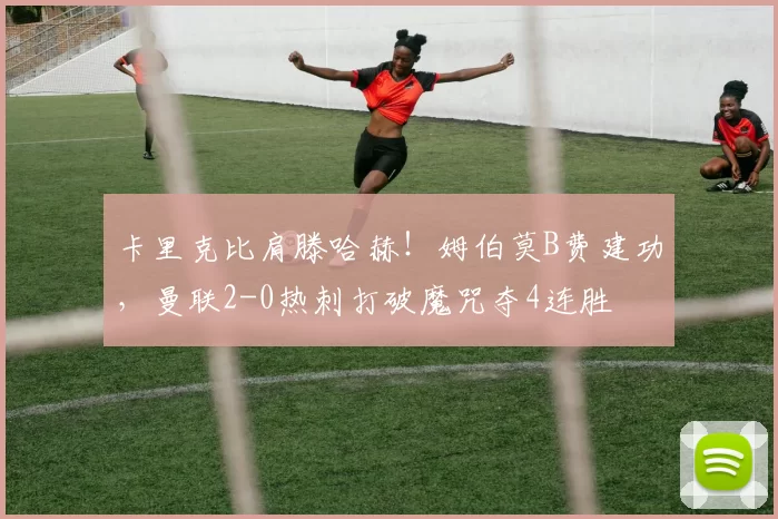 卡里克比肩滕哈赫！姆伯莫B费建功，曼联2-0热刺打破魔咒夺4连胜