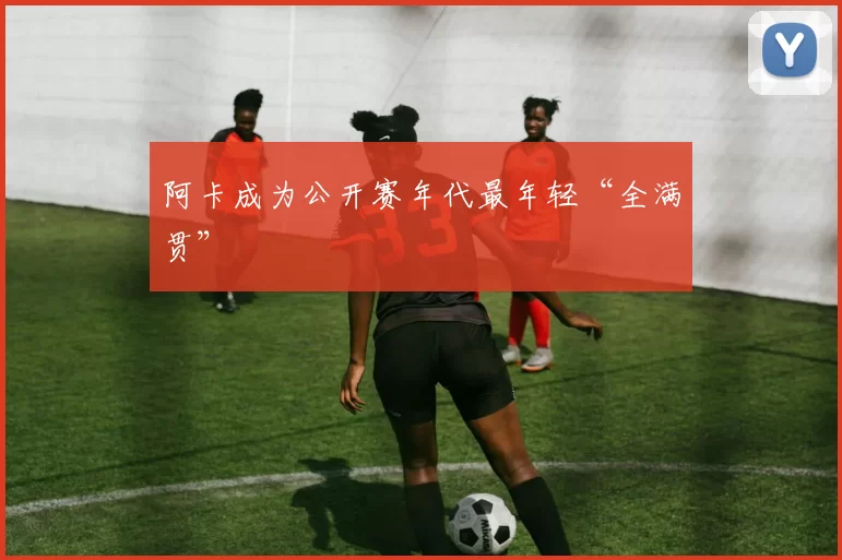 阿卡成为公开赛年代最年轻“全满贯”
