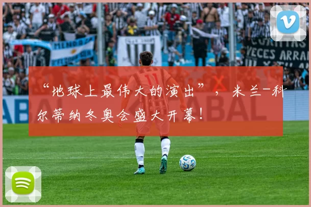 “地球上最伟大的演出”，米兰-科尔蒂纳冬奥会盛大开幕！